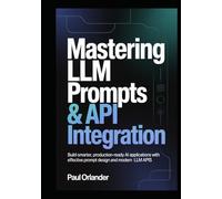 Mastering LLM Prompts & API Integration: Build Smarter, Production-Ready AI Applications with Effective Prompt Design and Modern LLM APIs