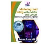 Mastering Load Testing With Jmeter And Locust: Simulating User Traffic, Identifying Performance Bottlenecks, And Optimizing Response Times For Scalable Web And Api Services
