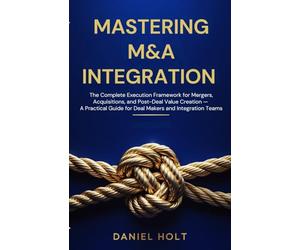 MASTERING M&A INTEGRATION: The Complete Execution Framework for Mergers, Acquisitions, and Post-Deal Value Creation - A Practical Guide for Deal Makers and Integration Teams