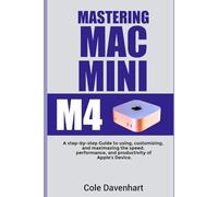 Mastering Mac mini M4: A Step-by-Step Guide to Using, Customizing, and Maximizing the Speed, Performance, and Productivity of Apple’s Device