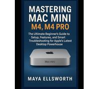 Mastering Mac Mini M4 , M4 Pro: The Ultimate Beginner’s Guide to Setup, Features, and Smart Troubleshooting for Apple’s Latest Desktop Powerhouse