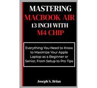 Mastering MacBook Air 13 inch with M4 Chip: Everything You Need to Know to Maximize Your Apple Laptop as a Beginner or Senior, From Setup to Pro Tips