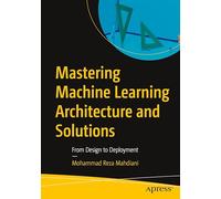 Mastering Machine Learning Architecture and Solutions: From Design to Deployment