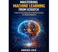 Mastering Machine Learning from Scratch: A Step-by-Step Introduction to Machine Learning for Absolute Beginners