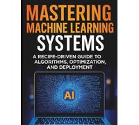 Mastering Machine Learning Systems: A Recipe-Driven Guide to Algorithms, Optimization, and Deployment