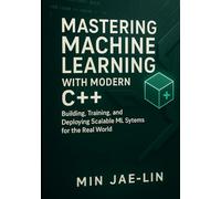 Mastering Machine Learning with Modern C++: Building, Training, and Deploying Scalable ML Systems for the Real World