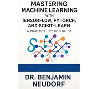Mastering Machine Learning with TensorFlow, PyTorch, and Scikit-Learn: A Practical Python Guide