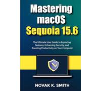 Mastering macOS Sequoia 15.6: The Ultimate User Guide to Exploring Features, Enhancing Security, and Boosting Productivity on Your Computer