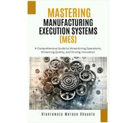 Mastering Manufacturing Execution Systems: A Comprehensive Guide to Streaming Operations, Enhancing Quality and Driving Innovation