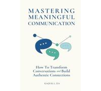 Mastering Meaningful Communication: How to Transform Conversations and Build Authentic Connections