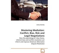 Mastering Mediation: Conflict, Bias, Risk And Legal Negotiations: How The Psychology Of Risky Choice, Inherent Bias And Conflict Resolution Can Inform ... American Alternative Dispute Resolution