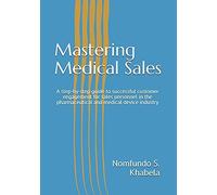 Mastering Medical Sales: A Step-By-Step Guide To Successful Customer Engagement For Sales Personnel In The Pharmaceutical And Medical Device Industry