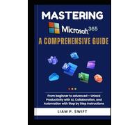 Mastering Microsoft 365: A Comprehensive Guide: From beginner to advanced - Unlock Productivity with AI, Collaboration, and Automation with Step by Step Instructions