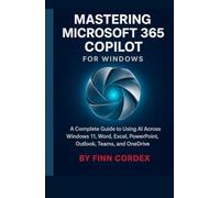 MASTERING MICROSOFT 365 COPILOT FOR WINDOWS: A COMPLETE GUIDE TO USING AI ACROSS WINDOWS 11, WORD, EXCEL, POWERPOINT, OUTLOOK, TEAMS, AND ONEDRIVE