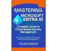 Mastering Microsoft Entra ID, The Complete Guide to Cloud-Based Identity Management: From Basics to Advanced Administration, Security, and Practical Applications