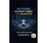 Mastering Microsoft Fabric for Architects: The Blueprint for Enterprise Transformation: Streamlining Governance, Scalability, and Real-Time Intelligence