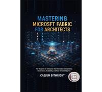 Mastering Microsoft Fabric for Architects: The Blueprint for Enterprise Transformation: Streamlining Governance, Scalability, and Real-Time Intelligence