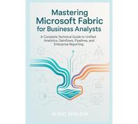 Mastering Microsoft Fabric for Business Analysts: A Complete Technical Guide to Unified Analytics, Dataflows, Pipelines, and Enterprise Reporting