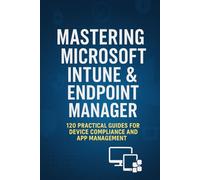 Mastering Microsoft Intune & Endpoint Manager: 120 Practical Questions and Answers for Secure Device Management, Compliance, and Troubleshooting