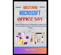 MASTERING MICROSOFT OFFICE 365: Boost Productivity, Collaborate, Create, and Communicate Smarter with MS Cloud-Based Tools