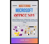 MASTERING MICROSOFT OFFICE 365: Boost Productivity, Collaborate, Create, and Communicate Smarter with MS Cloud-Based Tools