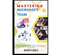 MASTERING MICROSOFT TEAMS: Communication, Collaboration, and Productivity for Messaging, Remote Workers, and Project Integration