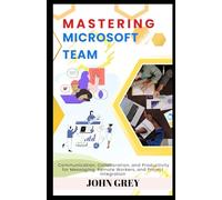 MASTERING MICROSOFT TEAMS: Communication, Collaboration, and Productivity for Messaging, Remote Workers, and Project Integration