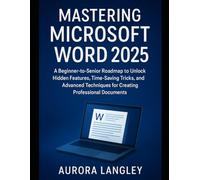Mastering Microsoft Word 2025: A Beginner-to-Senior Roadmap to Unlock Hidden Features, Time-Saving Tricks, and Advanced Techniques for Creating Professional Documents
