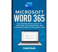 Mastering Microsoft Word 365: A Modern User’s Guide to Creating, Collaborating, and Communicating in the Digital Age,