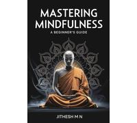 Mastering Mindfulness: A Beginner's Guide: Cultivate Awareness, Presence, and Peace in Everyday Life