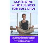 Mastering Mindfulness for Busy Dads: The Ultimate Guide to Beating Overwhelm, Relieving Stress, Reconnecting with Family, and Boosting Your Energy and Focus in Just 5 Minutes a Day