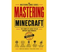 MASTERING MINECRAFT: THE COMPLETE GUIDE TO PLAY, IMPROVE AND DOMINATE