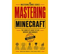 MASTERING MINECRAFT: THE COMPLETE GUIDE TO PLAY, IMPROVE AND DOMINATE
