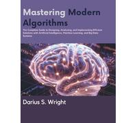 Mastering Modern Algorithms: The Complete Guide to Designing, Analyzing, and Implementing Efficient Solutions with Artificial Intelligence, Machine Learning, and Big Data Systems