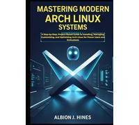 Mastering Modern Arch Linux Systems: A Step-by-Step, Project-Based Guide to Installing, Managing, Customizing, and Optimizing Arch Linux for Power Users and Enthusiasts