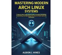 Mastering Modern Arch Linux Systems: A Step-by-Step, Project-Based Guide to Installing, Managing, Customizing, and Optimizing Arch Linux for Power Users and Enthusiasts