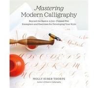 Mastering Modern Calligraphy Beyond the Basics 2700 Pointed Pen Exemplars and Exercises for Developing Your Style by Molly Suber Thorpe Molly Suber Thorpe (Auteur)