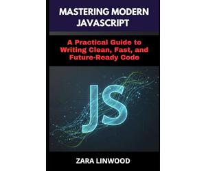 MASTERING MODERN JAVASCRIPT: A Practical Guide to Writing Clean, Fast, and Future-Ready Code
