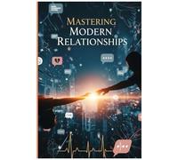 Mastering Modern Relationships: The Science Of Lasting Love In The Digital Age: A Step-By-Step Guide To Intentional Dating, Secure Attachment, And Thriving Partnership
