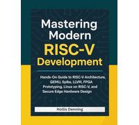Mastering Modern RISC-V Development: Hands-On Guide to RISC-V Architecture, QEMU, Spike, LLVM, FPGA Prototyping, Linux on RISC-V, and Secure Edge Hardware Design