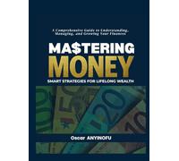 Mastering Money: Smart Strategies for Lifelong Wealth: A Comprehensive Guide to Understanding, Managing, and Growing Your Finances