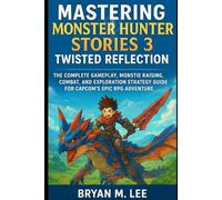 Mastering Monster Hunter Stories 3: Twisted Reflection: The Complete Gameplay, Monstie Raising, Combat, and Exploration Strategy Guide for Capcom’s Epic RPG Adventure