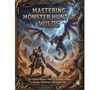 MASTERING MONSTER HUNTER WILDS: The Ultimate Hunter’s Bible for Weapon Combos, Monster Weaknesses, and Armor Sets