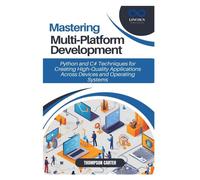 Mastering Multi Platform Development: Python And C# Techniques For Creating High Quality Applications Across Devices And Operating Systems