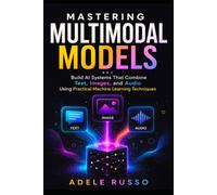 MASTERING MULTIMODAL MODELS: Build AI Systems That Combine Text, Images, and Audio Using Practical Machine Learning Techniques