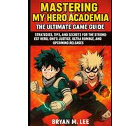 Mastering My Hero Academia: The Ultimate Game Guide: Strategies, Tips, and Secrets for The Strongest Hero, One’s Justice, Ultra Rumble, and Upcoming Releases