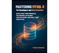 Mastering MySQL 8 for Developers and Data Scientists: Build High-Performance Databases, Scalable Applications, and Real-Time Analytics