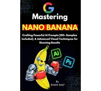 Mastering NANO BANANA: The Ultimate AI Prompting Guide with 100+ Ready-to-Use Prompts, Image Editing, and Creative Workflows for Beginners and Experts