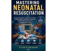 Mastering Neonatal Resuscitation: A Practical Guide for Healthcare Providers: Evidence-Based Techniques, Teamwork, and Real-World Scenarios for Saving Newborn Lives