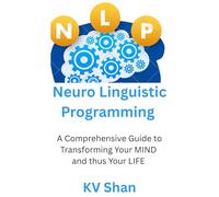 Mastering NEURO-LINGUISTIC PROGRAMMING:: A Comprehensive Guide to Transforming Your MIND and thus Your LIFE